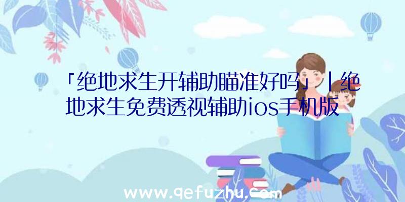 「绝地求生开辅助瞄准好吗」|绝地求生免费透视辅助ios手机版